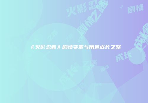 《火影忍者》剧情变革与角色成长之路