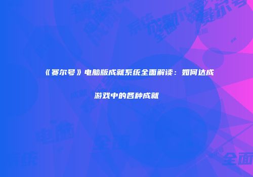 《赛尔号》电脑版成就系统全面解读：如何达成游戏中的各种成就