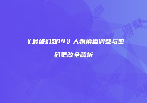 《最终幻想14》人物模型调整与密码更改全解析