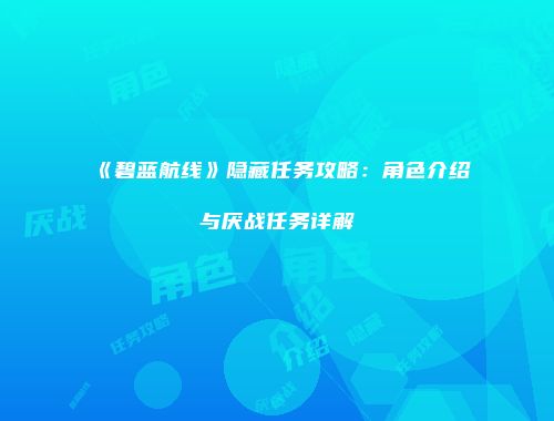《碧蓝航线》隐藏任务攻略：角色介绍与厌战任务详解
