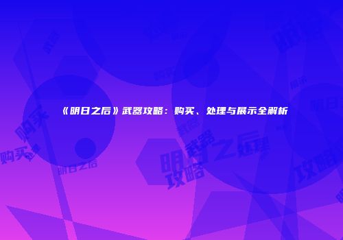 《明日之后》武器攻略：购买、处理与展示全解析