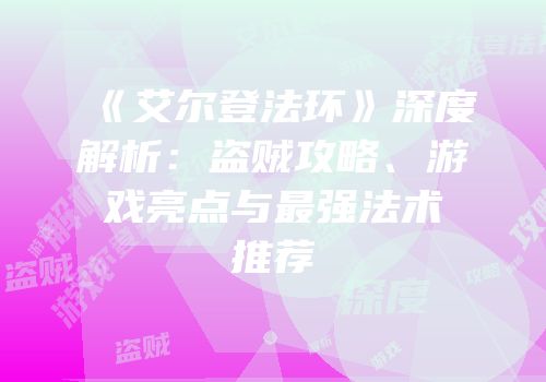 《艾尔登法环》深度解析：盗贼攻略、游戏亮点与最强法术推荐