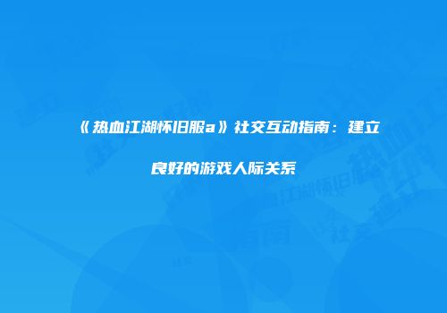 《热血江湖怀旧服a》社交互动指南：建立良好的游戏人际关系