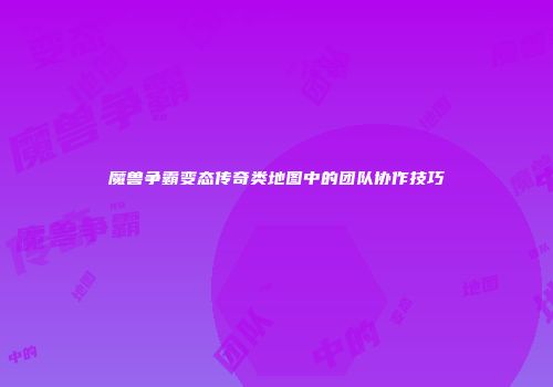 魔兽争霸变态传奇类地图中的团队协作技巧