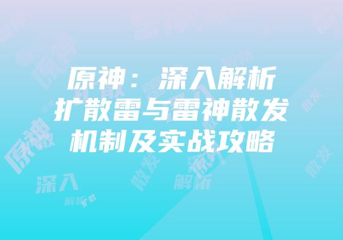 原神：深入解析扩散雷与雷神散发机制及实战攻略