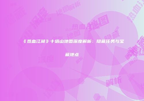 《热血江湖》十塔山地图深度解析：隐藏任务与宝藏地点