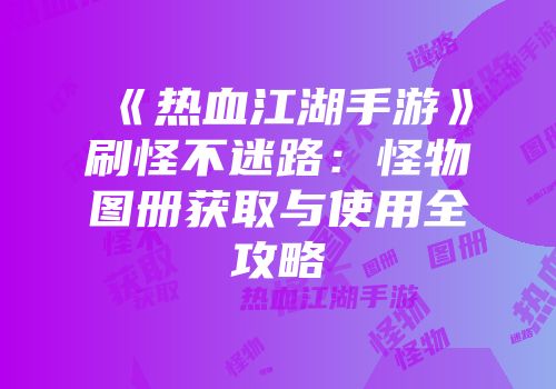 《热血江湖手游》刷怪不迷路：怪物图册获取与使用全攻略