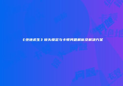 《绝地求生》镜头锁定与卡顿问题解析及解决方案