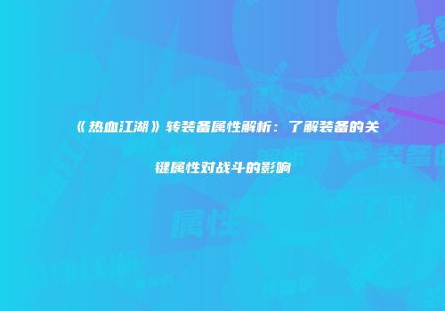 《热血江湖》转装备属性解析：了解装备的关键属性对战斗的影响