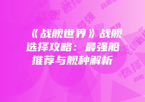 《战舰世界》战舰选择攻略：最强船推荐与舰种解析