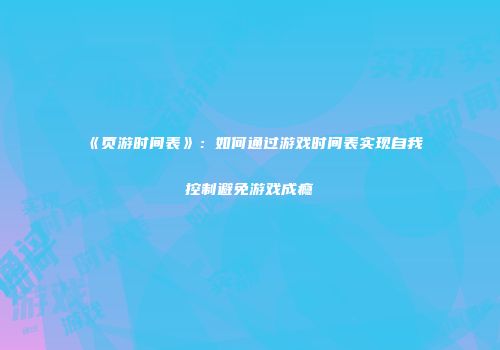 《页游时间表》：如何通过游戏时间表实现自我控制避免游戏成瘾