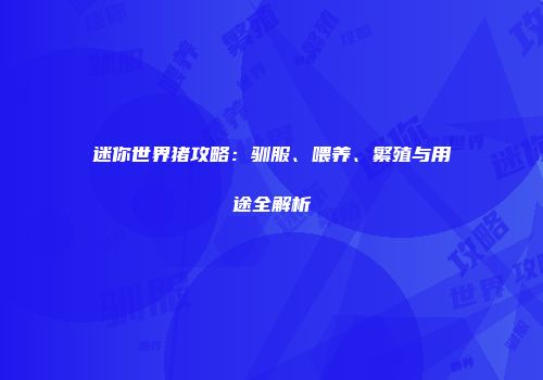 迷你世界猪攻略：驯服、喂养、繁殖与用途全解析