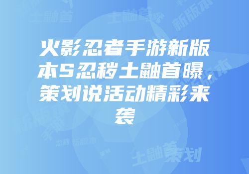 火影忍者手游新版本S忍秽土鼬首曝，策划说活动精彩来袭