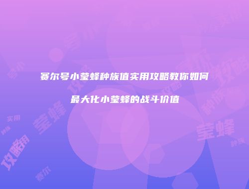 赛尔号小莹蜂种族值实用攻略教你如何最大化小莹蜂的战斗价值