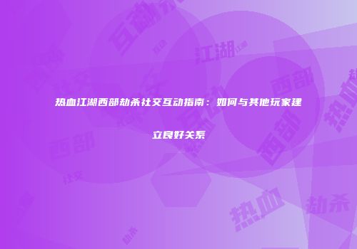 热血江湖西部劫杀社交互动指南：如何与其他玩家建立良好关系