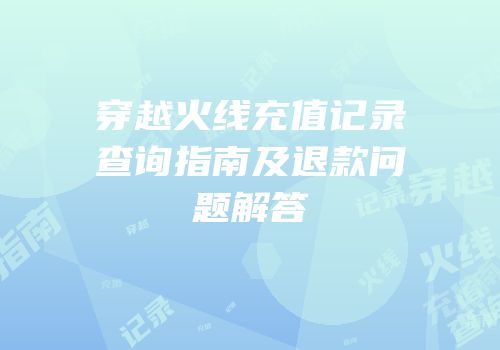 穿越火线充值记录查询指南及退款问题解答