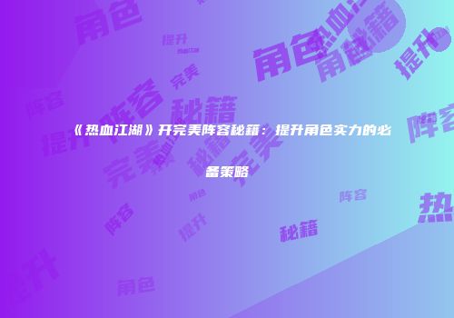《热血江湖》开完美阵容秘籍：提升角色实力的必备策略