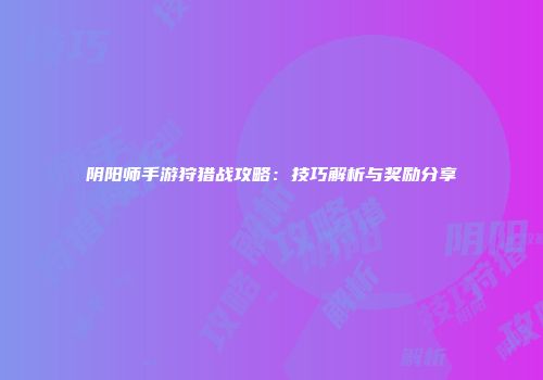 阴阳师手游狩猎战攻略：技巧解析与奖励分享
