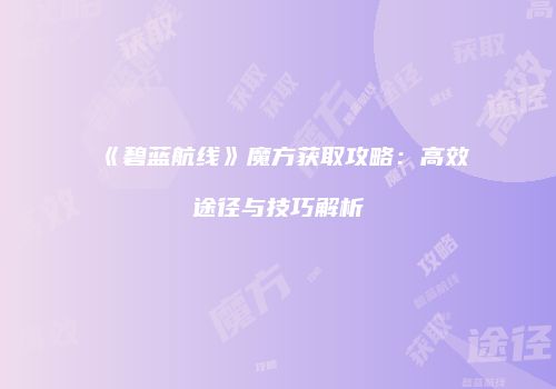 《碧蓝航线》魔方获取攻略：高效途径与技巧解析