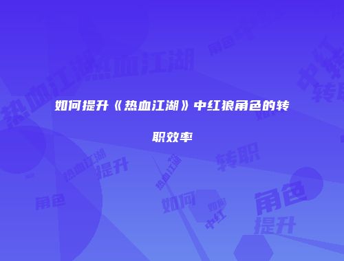 如何提升《热血江湖》中红狼角色的转职效率