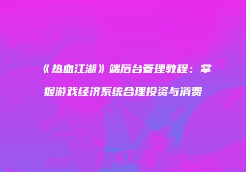 《热血江湖》端后台管理教程:掌握游戏经济系统合理投资与消费