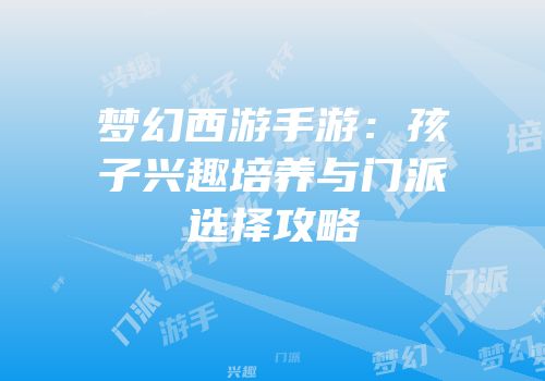 梦幻西游手游：孩子兴趣培养与门派选择攻略