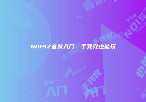 NOISZ音游入门：手残党也能玩