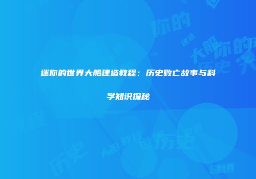迷你的世界大船建造教程：历史败亡故事与科学知识探秘