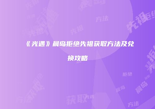 《光遇》晨岛拒绝先祖获取方法及兑换攻略