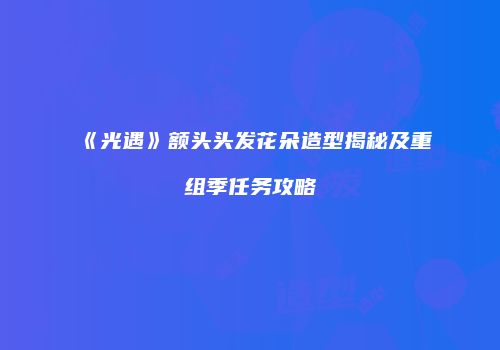 《光遇》额头头发花朵造型揭秘及重组季任务攻略