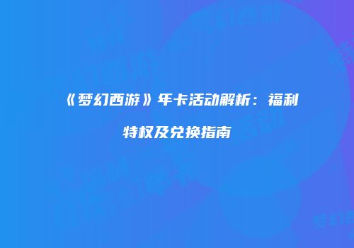 《梦幻西游》年卡活动解析：福利特权及兑换指南