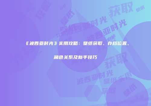 《波西亚时光》实用攻略：壁纸获取、存档位置、角色关系及新手技巧