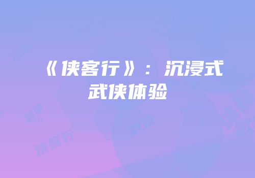《侠客行》：沉浸式武侠体验
