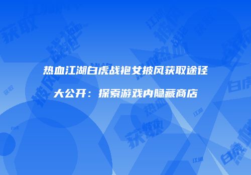 热血江湖白虎战袍女披风获取途径大公开:探索游戏内隐藏商店