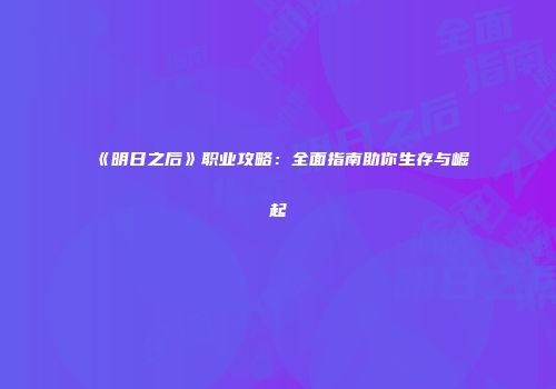 《明日之后》职业攻略：全面指南助你生存与崛起