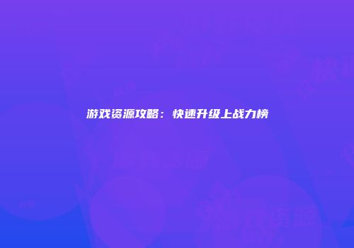游戏资源攻略：快速升级上战力榜