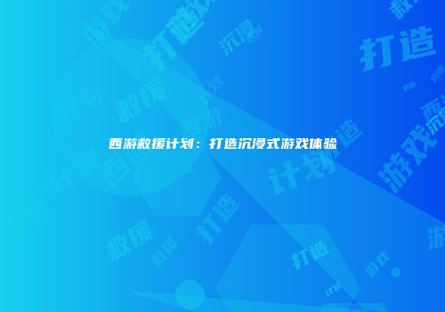 西游救援计划：打造沉浸式游戏体验