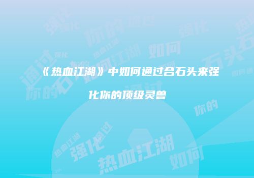 《热血江湖》中如何通过合石头来强化你的顶级灵兽