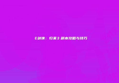 《剑侠：归来》副本攻略与技巧