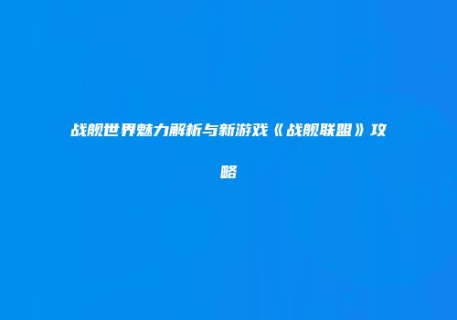 战舰世界魅力解析与新游戏《战舰联盟》攻略