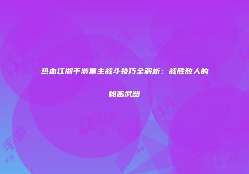 热血江湖手游堂主战斗技巧全解析：战胜敌人的秘密武器