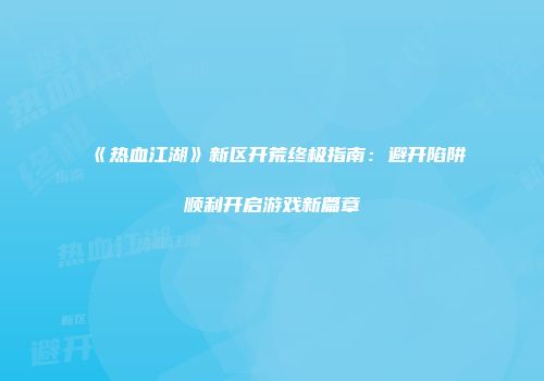 《热血江湖》新区开荒终极指南：避开陷阱顺利开启游戏新篇章