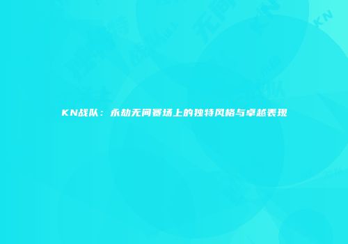KN战队：永劫无间赛场上的独特风格与卓越表现