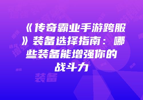 《传奇霸业手游跨服》装备选择指南：哪些装备能增强你的战斗力