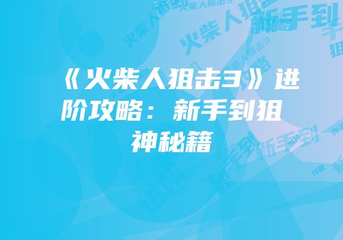 《火柴人狙击3》进阶攻略：新手到狙神秘籍