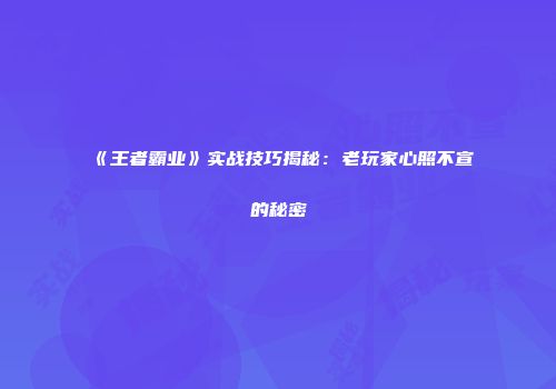 《王者霸业》实战技巧揭秘：老玩家心照不宣的秘密