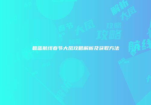 碧蓝航线春节大凤攻略解析及获取方法