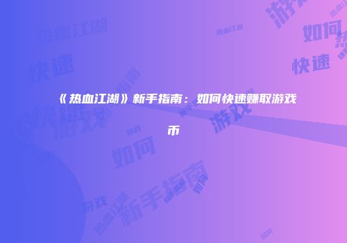 《热血江湖》新手指南:如何快速赚取游戏币