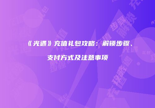 《光遇》充值礼包攻略：解锁步骤、支付方式及注意事项
