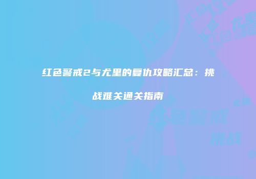 红色警戒2与尤里的复仇攻略汇总：挑战难关通关指南